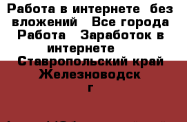 Работа в интернете, без вложений - Все города Работа » Заработок в интернете   . Ставропольский край,Железноводск г.